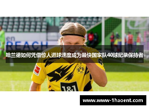 哈兰德如何凭借惊人进球速度成为最快国家队40球纪录保持者