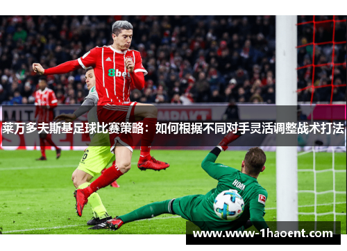 莱万多夫斯基足球比赛策略：如何根据不同对手灵活调整战术打法