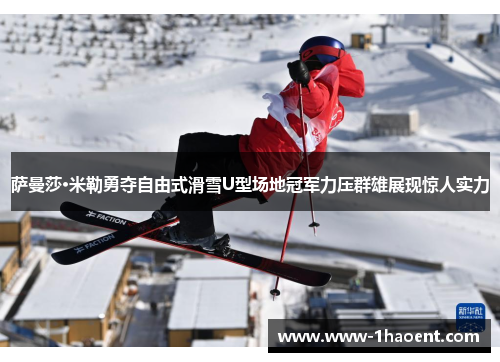 萨曼莎·米勒勇夺自由式滑雪U型场地冠军力压群雄展现惊人实力