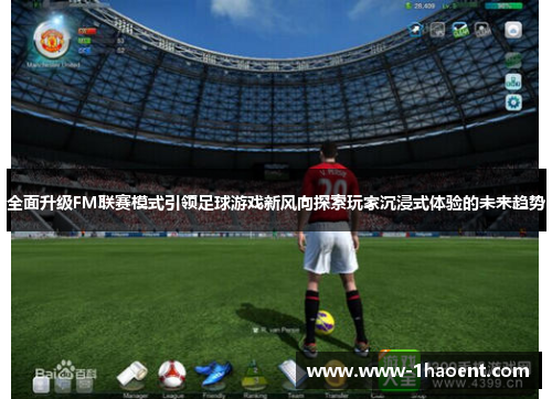 全面升级FM联赛模式引领足球游戏新风向探索玩家沉浸式体验的未来趋势