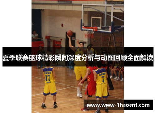 夏季联赛篮球精彩瞬间深度分析与动图回顾全面解读