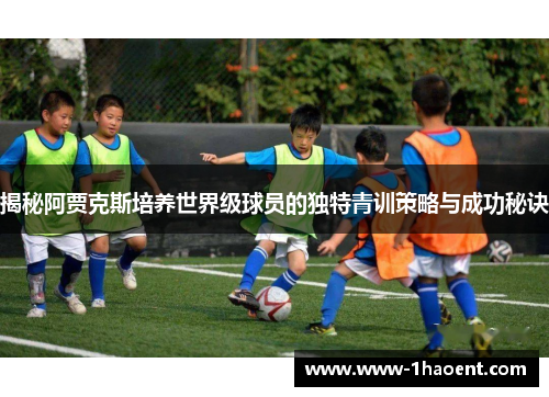 揭秘阿贾克斯培养世界级球员的独特青训策略与成功秘诀