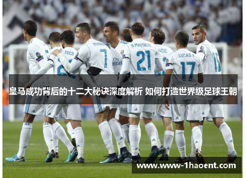 皇马成功背后的十二大秘诀深度解析 如何打造世界级足球王朝