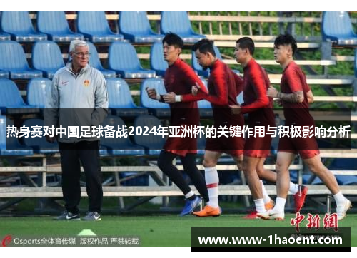热身赛对中国足球备战2024年亚洲杯的关键作用与积极影响分析