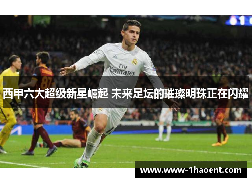 西甲六大超级新星崛起 未来足坛的璀璨明珠正在闪耀