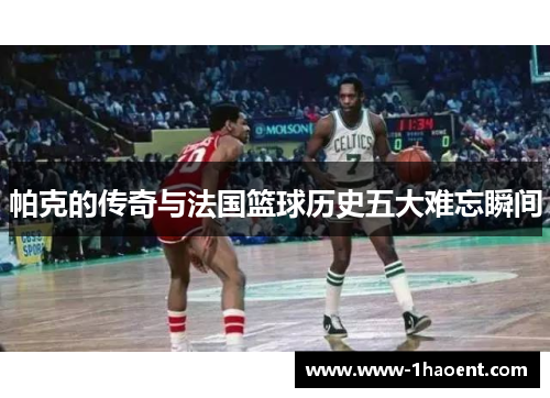 帕克的传奇与法国篮球历史五大难忘瞬间