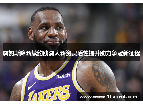 詹姆斯降薪续约助湖人薪资灵活性提升助力争冠新征程