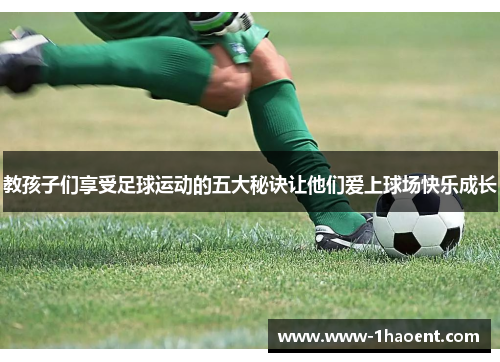 教孩子们享受足球运动的五大秘诀让他们爱上球场快乐成长