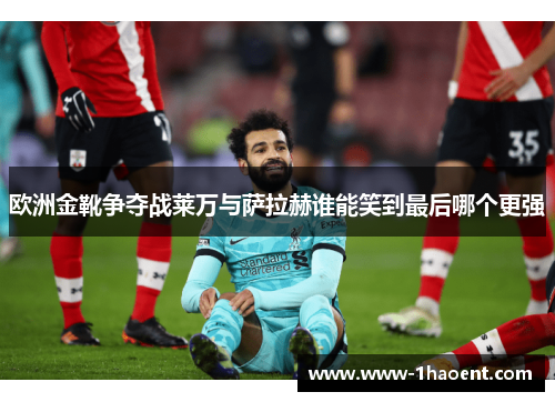 欧洲金靴争夺战莱万与萨拉赫谁能笑到最后哪个更强