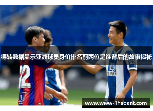 德转数据显示亚洲球员身价排名前两位是谁背后的故事揭秘