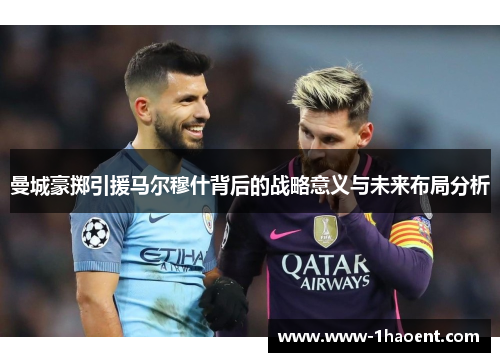 曼城豪掷引援马尔穆什背后的战略意义与未来布局分析