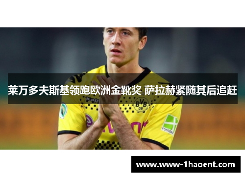 莱万多夫斯基领跑欧洲金靴奖 萨拉赫紧随其后追赶