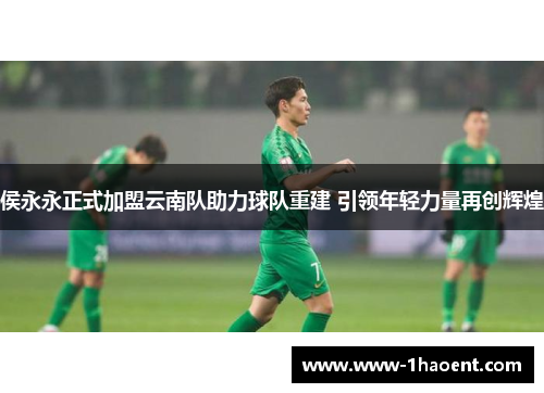 侯永永正式加盟云南队助力球队重建 引领年轻力量再创辉煌