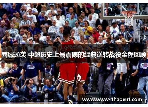 蓉城逆袭 中超历史上最震撼的经典逆转战役全程回顾