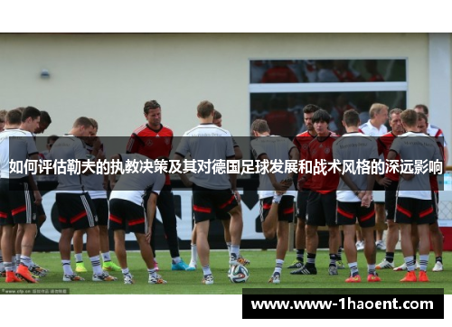 如何评估勒夫的执教决策及其对德国足球发展和战术风格的深远影响