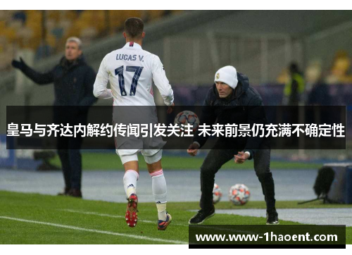皇马与齐达内解约传闻引发关注 未来前景仍充满不确定性