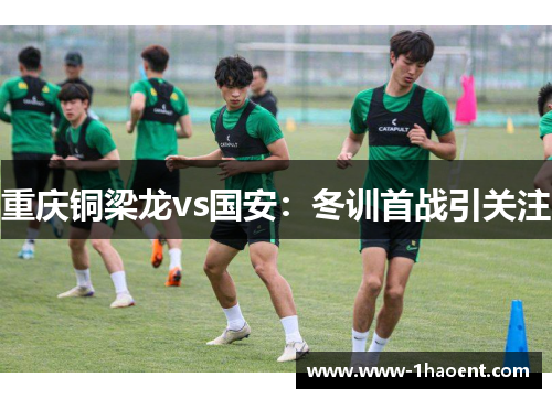 重庆铜梁龙vs国安：冬训首战引关注