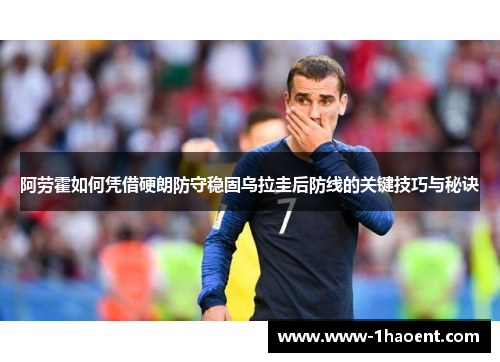 阿劳霍如何凭借硬朗防守稳固乌拉圭后防线的关键技巧与秘诀