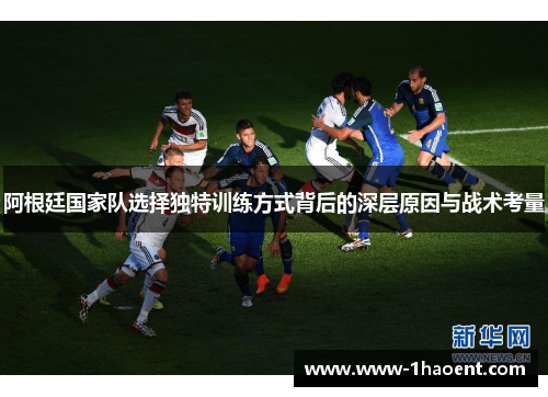 阿根廷国家队选择独特训练方式背后的深层原因与战术考量