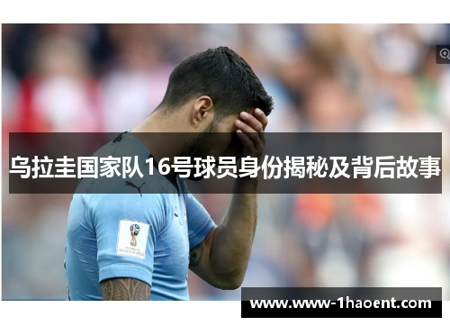 乌拉圭国家队16号球员身份揭秘及背后故事