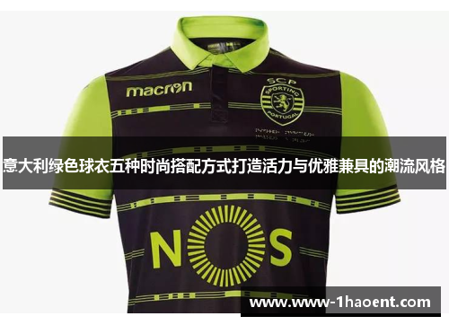 意大利绿色球衣五种时尚搭配方式打造活力与优雅兼具的潮流风格 意大利绿色球衣五种时尚搭配方式打造活力与优雅兼具的潮流风格