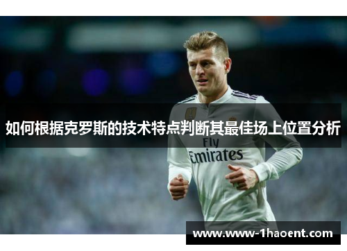 如何根据克罗斯的技术特点判断其最佳场上位置分析