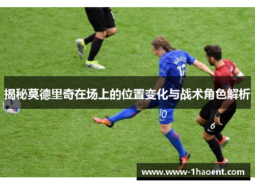 揭秘莫德里奇在场上的位置变化与战术角色解析