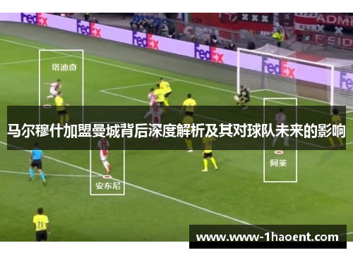 马尔穆什加盟曼城背后深度解析及其对球队未来的影响