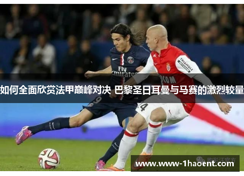 如何全面欣赏法甲巅峰对决 巴黎圣日耳曼与马赛的激烈较量