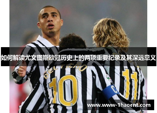 如何解读尤文图斯欧冠历史上的两项重要纪录及其深远意义 如何解读尤文图斯欧冠历史上的两项重要纪录及其深远意义
