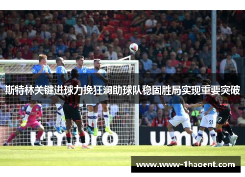 斯特林关键进球力挽狂澜助球队稳固胜局实现重要突破