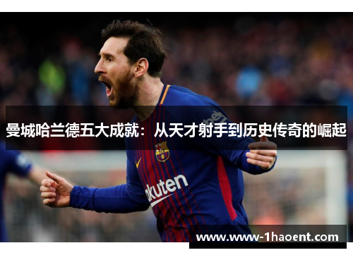 曼城哈兰德五大成就:从天才射手到历史传奇的崛起 曼城哈兰德五大成就:从天才射手到历史传奇的崛起