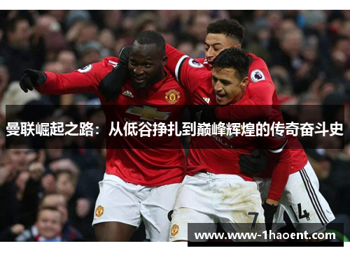 曼联崛起之路：从低谷挣扎到巅峰辉煌的传奇奋斗史