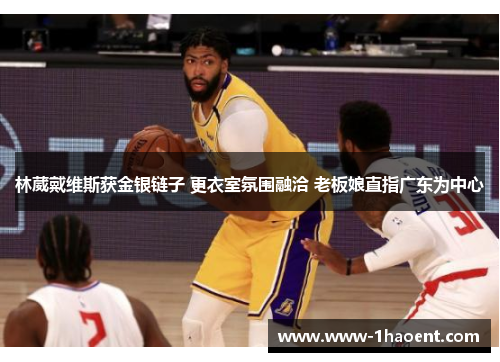 林葳戴维斯获金银链子 更衣室氛围融洽 老板娘直指广东为中心