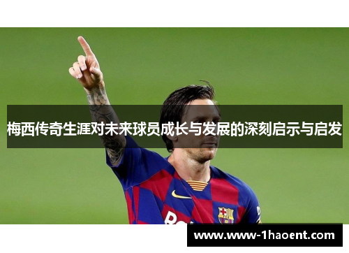 梅西传奇生涯对未来球员成长与发展的深刻启示与启发 梅西传奇生涯对未来球员成长与发展的深刻启示与启发