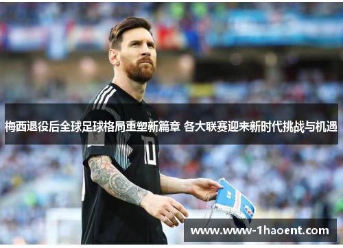 梅西退役后全球足球格局重塑新篇章 各大联赛迎来新时代挑战与机遇