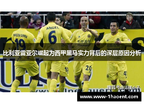 比利亚雷亚尔崛起为西甲黑马实力背后的深层原因分析