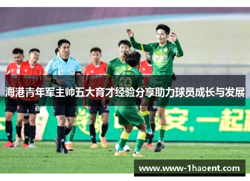 海港青年军主帅五大育才经验分享助力球员成长与发展