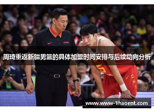 周琦重返新疆男篮的具体加盟时间安排与后续动向分析