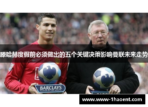 滕哈赫度假前必须做出的五个关键决策影响曼联未来走势