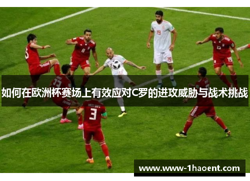 如何在欧洲杯赛场上有效应对C罗的进攻威胁与战术挑战