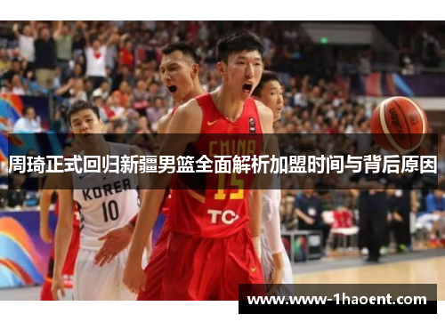 周琦正式回归新疆男篮全面解析加盟时间与背后原因 周琦正式回归新疆男篮全面解析加盟时间与背后原因