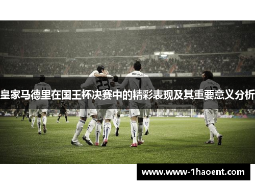 皇家马德里在国王杯决赛中的精彩表现及其重要意义分析 皇家马德里在国王杯决赛中的精彩表现及其重要意义分析