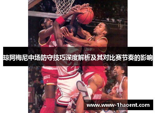 琼阿梅尼中场防守技巧深度解析及其对比赛节奏的影响