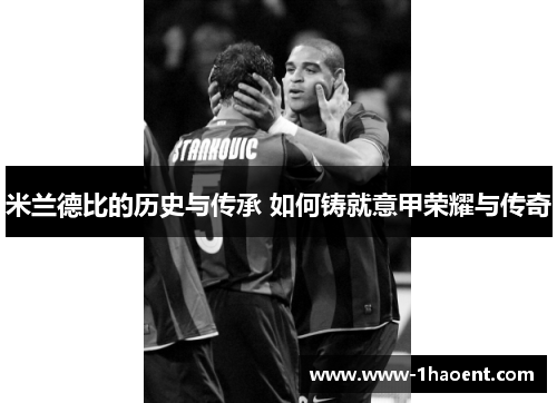 米兰德比的历史与传承 如何铸就意甲荣耀与传奇