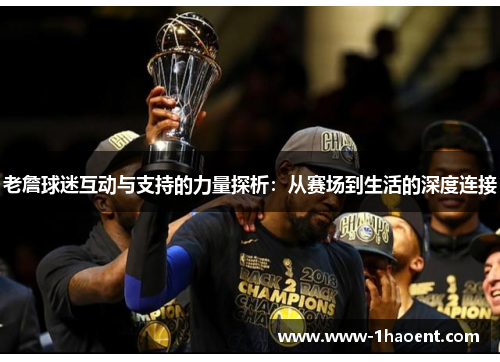 老詹球迷互动与支持的力量探析:从赛场到生活的深度连接 老詹球迷互动与支持的力量探析:从赛场到生活的深度连接