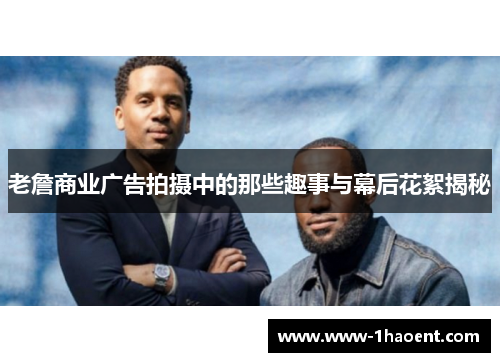 老詹商业广告拍摄中的那些趣事与幕后花絮揭秘 老詹商业广告拍摄中的那些趣事与幕后花絮揭秘