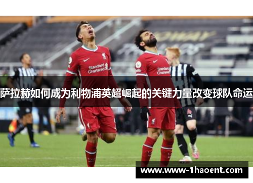 萨拉赫如何成为利物浦英超崛起的关键力量改变球队命运