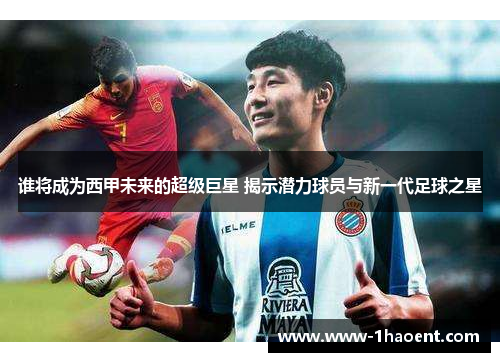 谁将成为西甲未来的超级巨星 揭示潜力球员与新一代足球之星 谁将成为西甲未来的超级巨星 揭示潜力球员与新一代足球之星