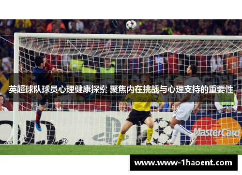 英超球队球员心理健康探索 聚焦内在挑战与心理支持的重要性 英超球队球员心理健康探索 聚焦内在挑战与心理支持的重要性